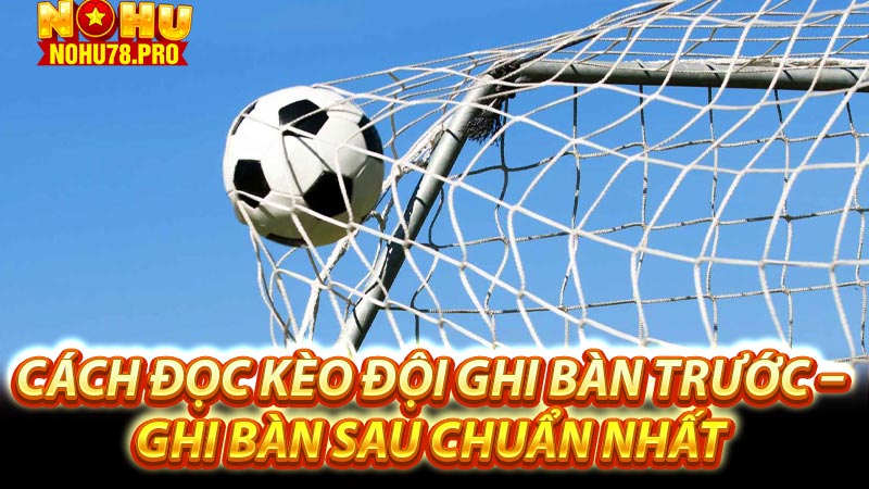 Chiến thuật kèo đội ghi bàn trước – ghi bàn sau 7 Cách đọc kèo đội ghi bàn trước – ghi bàn sau chuẩn nhất
