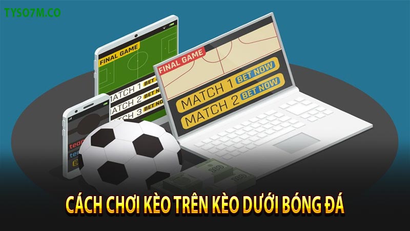 Kèo trên kèo dưới là gì? Kinh nghiệm soi kèo trên và kèo dưới 7 Cách chơi kèo trên kèo dưới trong bóng đá
